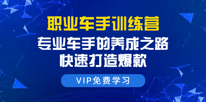 （1485期）职业车手训练营：专业车手的养成之路，快速打造爆款（8节-无水印直播课）-副业城