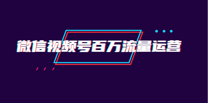 （1520期）微信视频号百万流量运营：行业定位+视频剪辑制作+视频百万曝光量分析-副业城