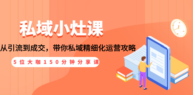 （1531期）私域小灶课：5位大咖150分钟分享课，从引流到成交，带你私域精细化运营攻略-副业城