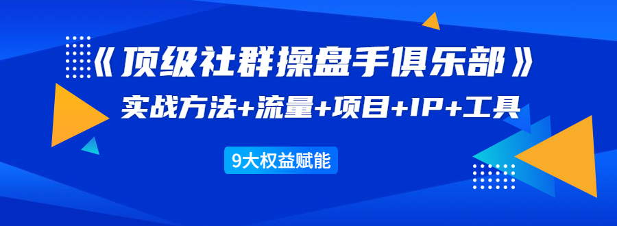 （1581期）《顶级社群操盘手俱乐部》实战方法+流量+项目+IP+工具 9大权益赋能-副业城