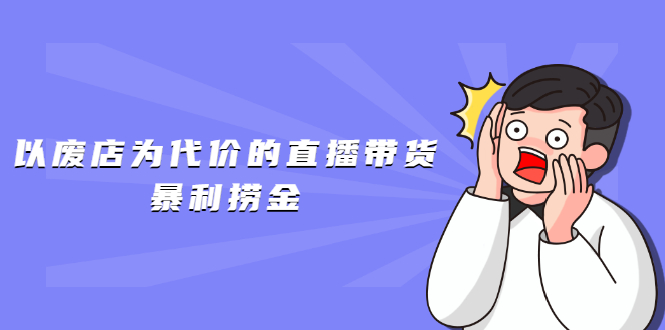 （1598期）以废店为代价的直播带货暴利捞金，价值100元的东西卖9.9元的套路【仅揭秘】-副业城