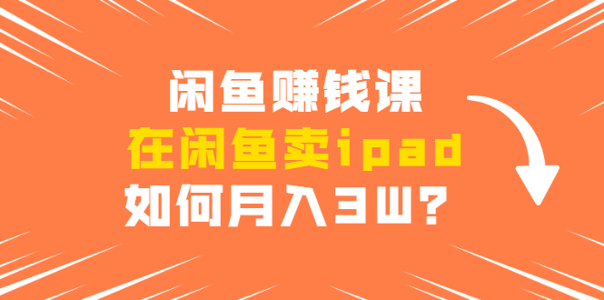 （1710期）闲鱼赚钱课：在闲鱼卖ipad，如何月入3W？详细操作教程-副业城