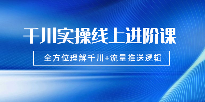 （1774期）千川实操线上进阶课，全方位理解千川+流量推送逻辑 无水印-副业城