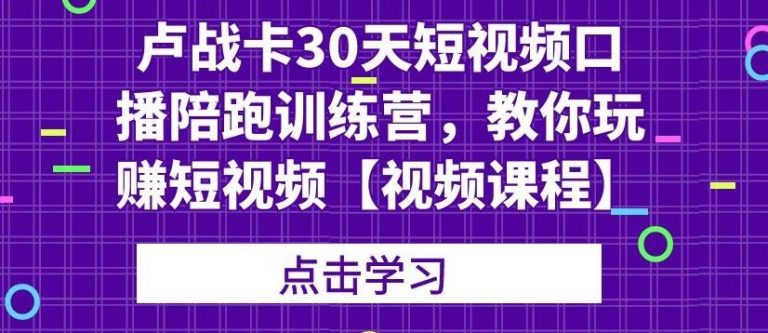 （1821期）卢战卡30天短视频口播陪跑训练营，教你玩赚短视频【视频课程】-副业城