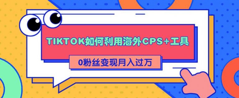 （1841期）详细解析TIKTOK如何利用海外CPS+工具0粉丝轻松变现月入10000+-副业城