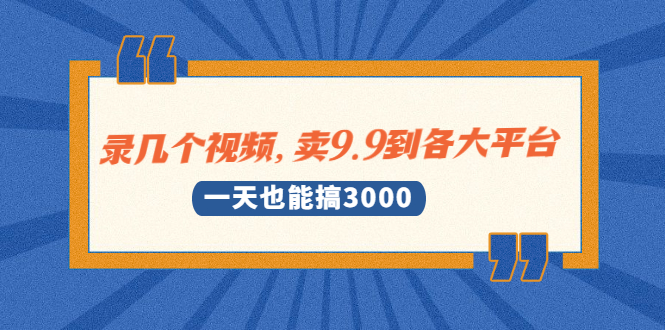 （1889期）录几个视频，卖9.9到各大平台，一天也能搞3000+-副业城