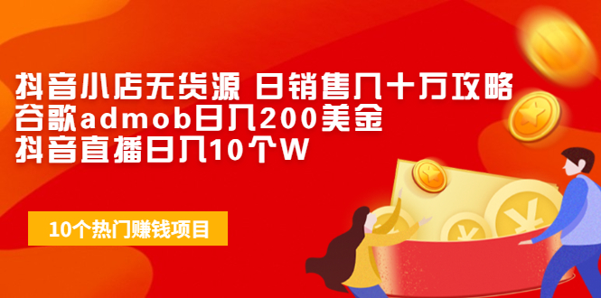 （1943期）抖音小店无货源 日销售几十万攻略+谷歌admob日入200美金+抖音直播日入10个W-副业城