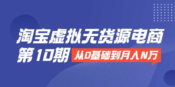 （1932期）淘宝虚拟无货源电商第10期：从0基础到月入N万，全程实操，可批量操作-副业城