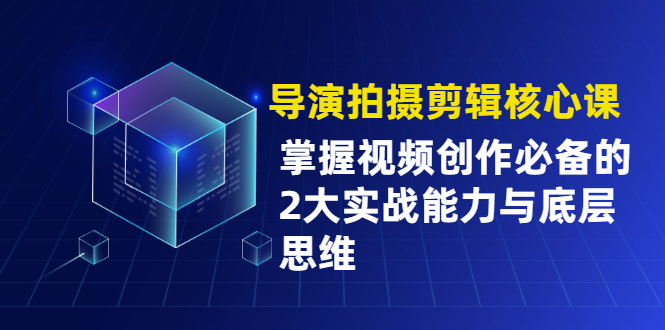 （1955期）导演拍摄剪辑核心课，掌握视频创作必备的2大实战能力与底层思维-副业城