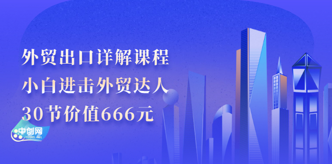 （2965期）外贸出口详解课程：小白进击外贸达人，30节价值666元-副业城