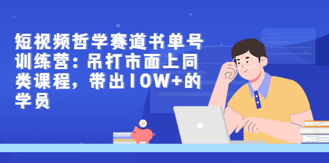 （2962期）短视频哲学赛道书单号训练营：吊打市面上同类课程，带出10W+的学员-副业城