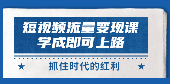 （2933期）短视频【流量变现】，学成即可上路，抓住时代的红利，价值4980元-副业城