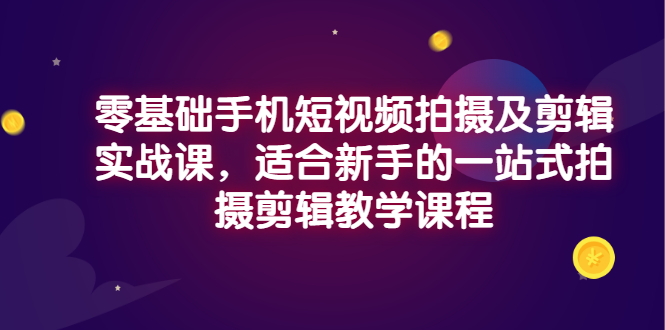 （2921期）零基础手机短视频拍摄及剪辑实战课，适合新手的一站式拍摄剪辑教学课程-副业城