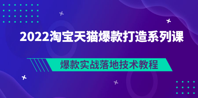 （2847期）2022淘宝天猫爆款打造系列课：爆款实战落地技术教程（价值1980元）-副业城