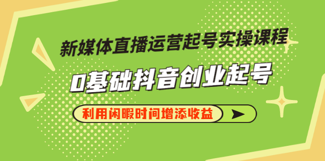 （2868期）新媒体直播运营起号实操课程，0基础抖音创业起号，利用闲暇时间增添收益-副业城