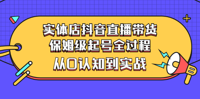 （2777期）实体店抖音直播带货：保姆级起号全过程，从0认知到实战（价值2499元）-副业城