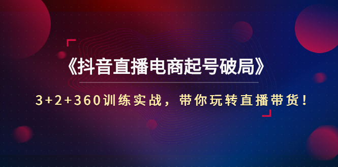 （2734期）《抖音直播电商起号破局》3+2+360训练实战，带你玩转直播带货！-副业城