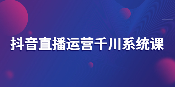 （2694期）抖音直播运营千川系统课：直播运营规划、起号、主播培养、千川投放等-副业城