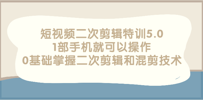 （2674期）短视频二次剪辑特训5.0，1部手机就可以操作，0基础掌握二次剪辑和混剪技术-副业城