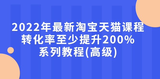 （2660期）2022年最新淘宝天猫课程-转化率至少提升200%系列教程(高级)-副业城