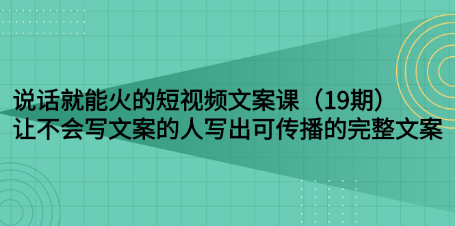 （2679期）说话就能火的短视频文案课：让不会写文案的人写出可传播的完整文案（19期）-副业城