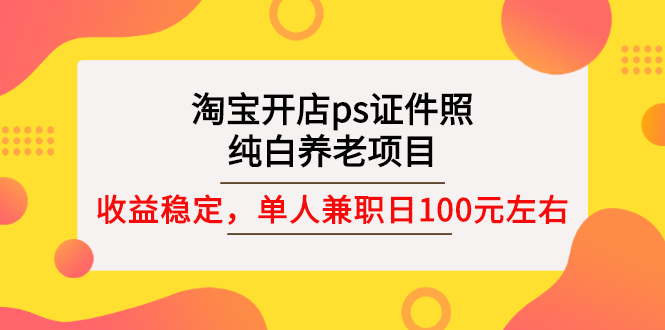 （2670期）淘宝开店ps证件照，纯白养老项目，单人兼职稳定日100元 (教程+软件+素材)-副业城