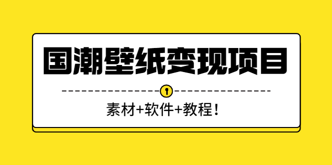 （2636期）国潮壁纸变现项目：新手可操作日赚300+（素材+软件+教程）-副业城