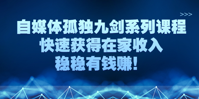 （2589期）自媒体孤独九剑系列课程，快速获得在家收入，稳稳有钱赚！-副业城