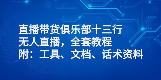 （2551期）直播带货俱乐部十三行、无人直播，全套教程附：工具、文档、话术资料-副业城