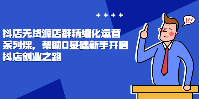 （2448期）抖店无货源店群精细化运营系列课，帮助0基础新手开启抖店创业之路-副业城