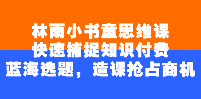 （2457期）林雨小书童思维课：快速捕捉知识付费蓝海选题，造课抢占商机-副业城