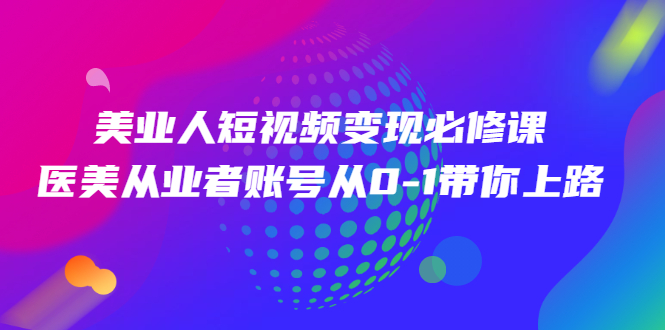 （2462期）美业人短视频变现必修课，医美从业者账号从0-1带你上路-副业城