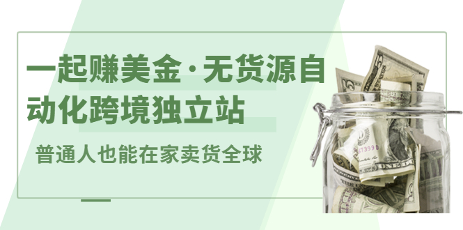 （2432期）一起赚美金·无货源自动化跨境独立站 普通人也能卖货全球【无提供插件】-副业城