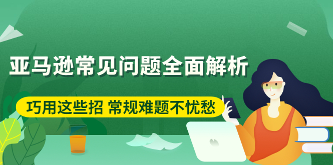 （2453期）亚马逊常见问题全面解析：巧用这些招 常规难题不忧愁-副业城