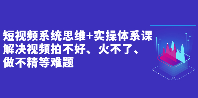 （2439期）短视频系统思维+实操体系课：解决视频拍不好、火不了、做不精等难题-副业城