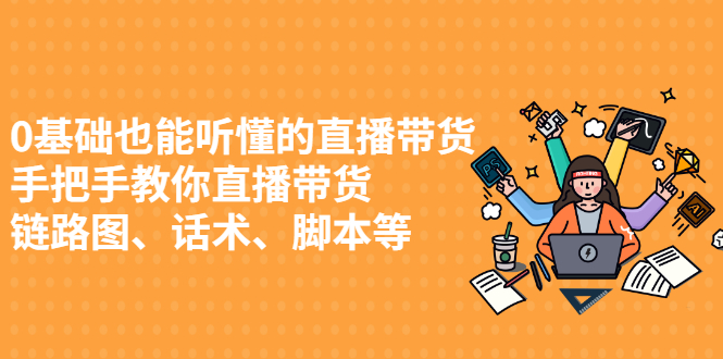 （2430期）0基础也能听懂的直播带货，手把手教你直播带货 链路图、话术、脚本等-副业城