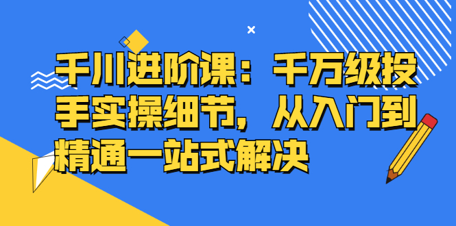 （2403期）千川进阶课：千万级投手实操细节，从入门到精通一站式解决-副业城