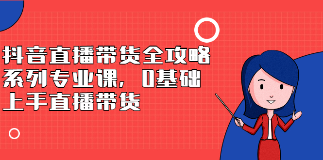 （2398期）抖音直播带货全攻略系列专业课，0基础上手直播带货-副业城