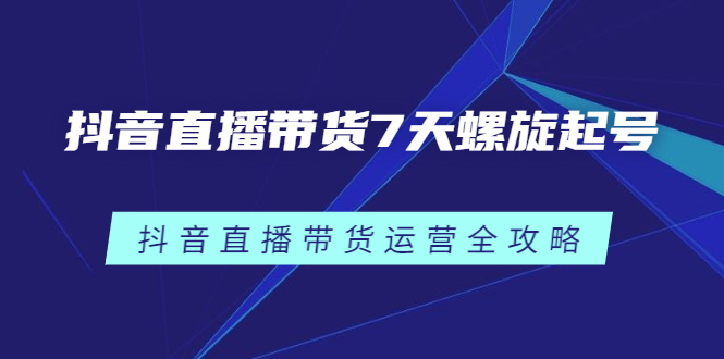 （2384期）抖音直播带货7天螺旋起号，抖音直播带货运营全攻略-副业城