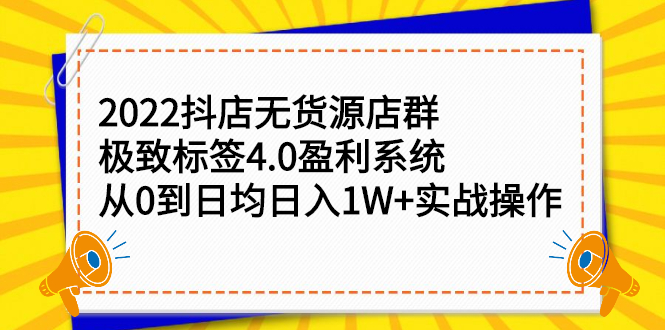 （2357期）2022抖店无货源店群，极致标签4.0盈利系统：从0到日均日入1W+实战操作-副业城