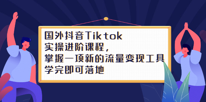 （2333期）国外抖音Tiktok实操进阶课程，掌握一项新的流量变现工具，学完即可落地-副业城