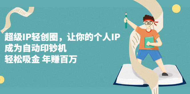 （2318期）超级IP轻创圈，让你的个人IP，成为自动印钞机，轻松吸金 年赚百万-副业城