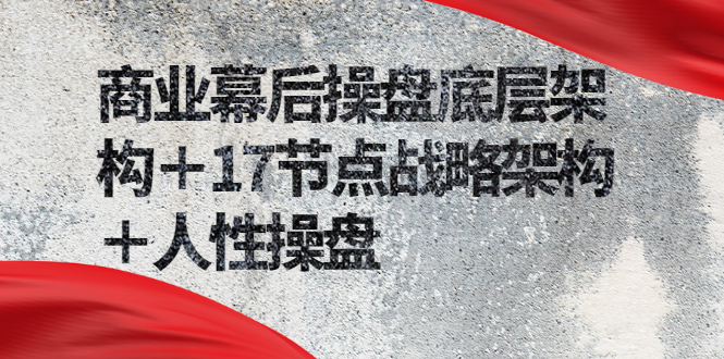 （2311期）商业幕后操盘底层架构＋17节点战略架构＋人性操盘（详细视频课程）-副业城