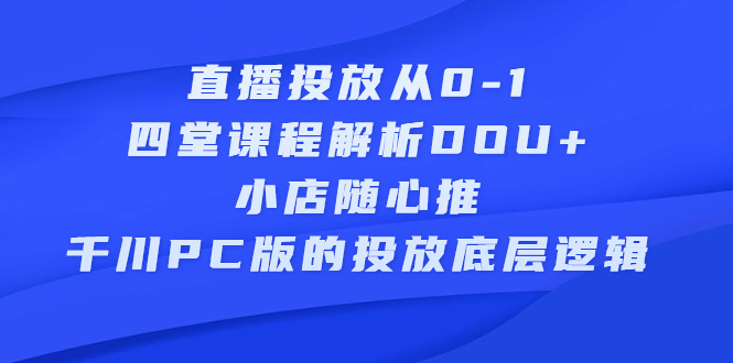 （2271期）直播投放从0-1，四堂课程解析DOU+、小店随心推、千川PC版的投放底层逻辑-副业城