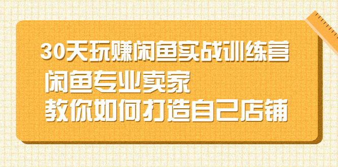 （2247期）30天玩赚闲鱼实战训练营，闲鱼专业卖家教你如何打造自己店铺-副业城