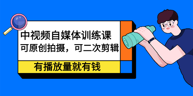 （2246期）中视频自媒体训练课：可原创拍摄，可二次剪辑，有播放量就有钱-副业城