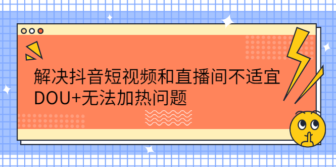 （2221期）解决抖音短视频和直播间不适宜，DOU+无法加热问题-副业城