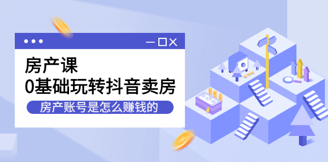 （2231期）房产课，0基础玩转抖音卖房，房产账号是怎么赚钱的-副业城