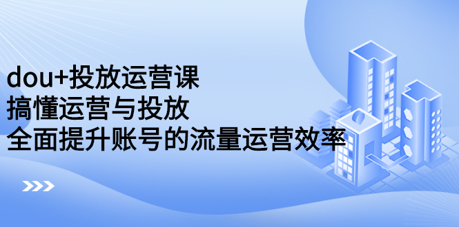 （2222期）dou+投放运营课：搞懂运营与投放，全面提升账号的流量运营效率-副业城