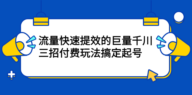 （2178期）网川·流量快速提效的巨量千川，三招付费玩法搞定起号-副业城